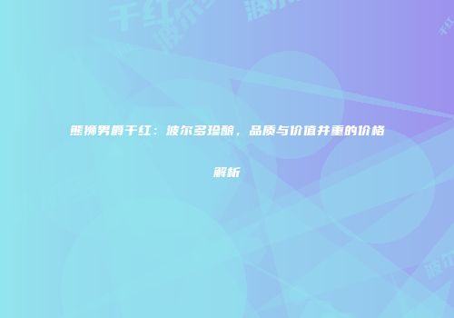 熊狮男爵干红：波尔多珍酿，品质与价值并重的价格解析