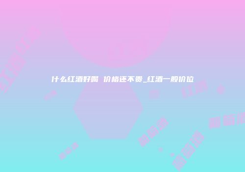 什么红酒好喝 价格还不贵_红酒一般价位