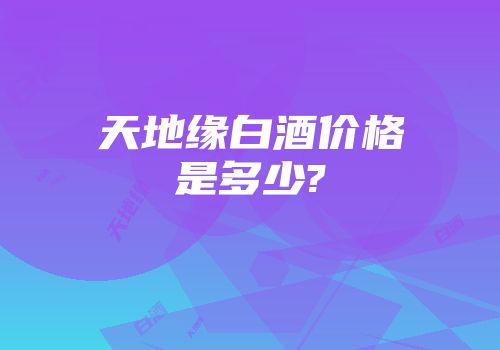 天地缘白酒价格是多少?