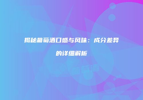 揭秘葡萄酒口感与风味：成分差异的详细解析