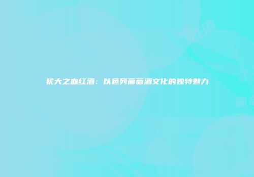 犹大之血红酒：以色列葡萄酒文化的独特魅力