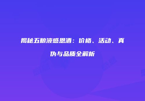 揭秘五粮液感恩酒：价格、活动、真伪与品质全解析