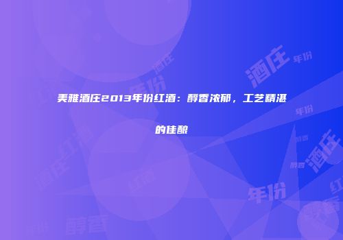 美雅酒庄2013年份红酒：醇香浓郁，工艺精湛的佳酿