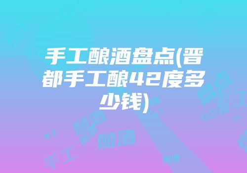 手工酿酒盘点(晋都手工酿42度多少钱)