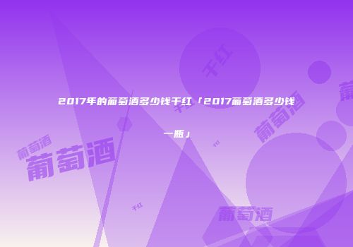 2017年的葡萄酒多少钱干红「2017葡萄酒多少钱一瓶」