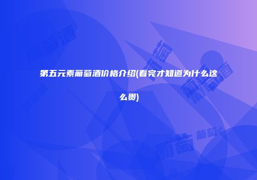 第五元素葡萄酒价格介绍(看完才知道为什么这么贵)