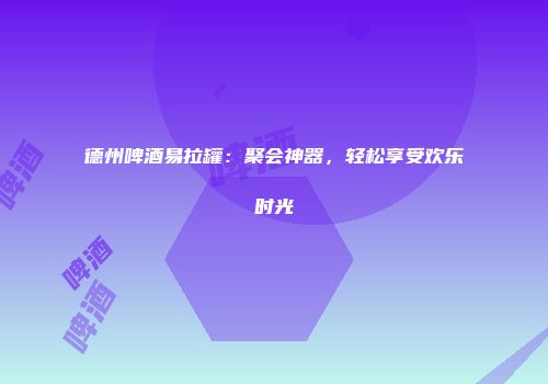 德州啤酒易拉罐：聚会神器，轻松享受欢乐时光