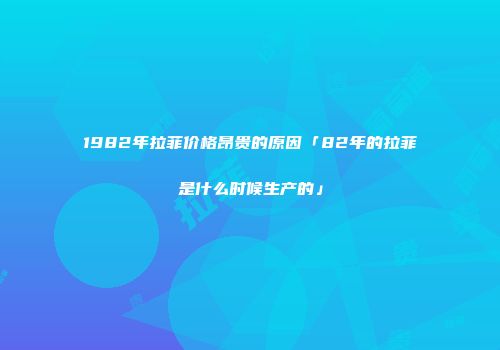 1982年拉菲价格昂贵的原因「82年的拉菲是什么时候生产的」