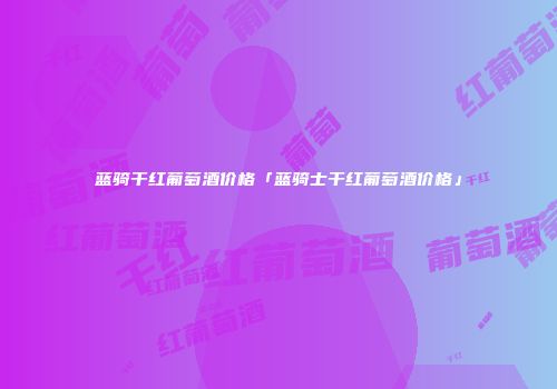 蓝骑干红葡萄酒价格「蓝骑士干红葡萄酒价格」