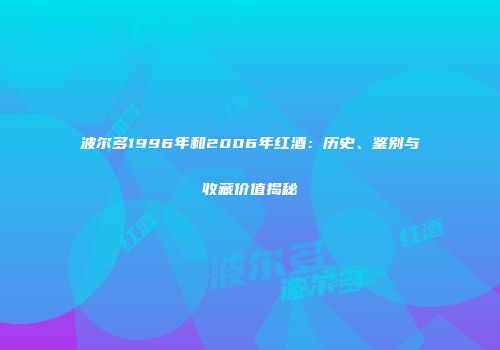 波尔多1996年和2006年红酒：历史、鉴别与收藏价值揭秘
