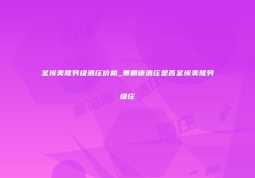 圣埃美隆列级酒庄价格_费朗德酒庄是否圣埃美隆列级庄