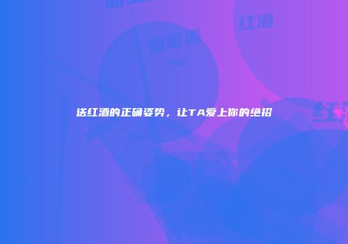 送红酒的正确姿势，让TA爱上你的绝招