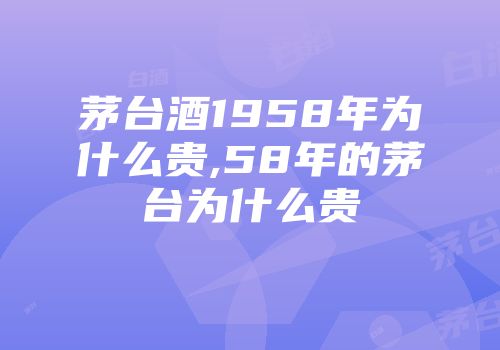 茅台酒1958年为什么贵,58年的茅台为什么贵