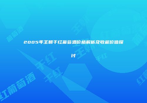 2005年王朝干红葡萄酒价格解析及收藏价值探讨