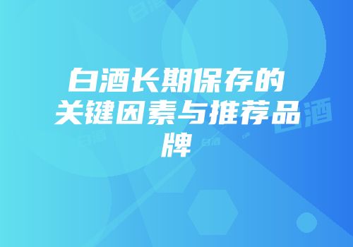 白酒长期保存的关键因素与推荐品牌