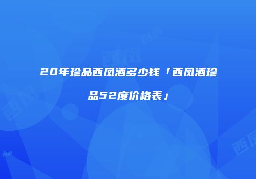 20年珍品西凤酒多少钱「西凤酒珍品52度价格表」
