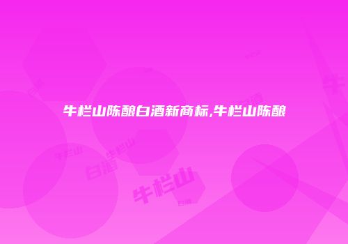 牛栏山陈酿白酒新商标,牛栏山陈酿