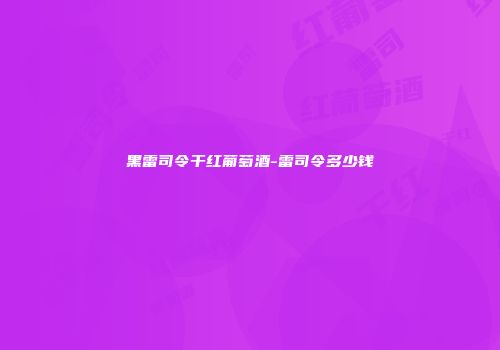黑雷司令干红葡萄酒-雷司令多少钱