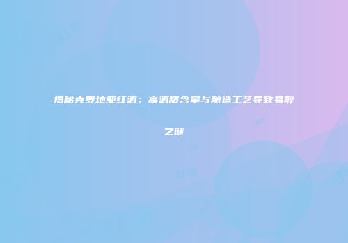 揭秘克罗地亚红酒：高酒精含量与酿造工艺导致易醉之谜