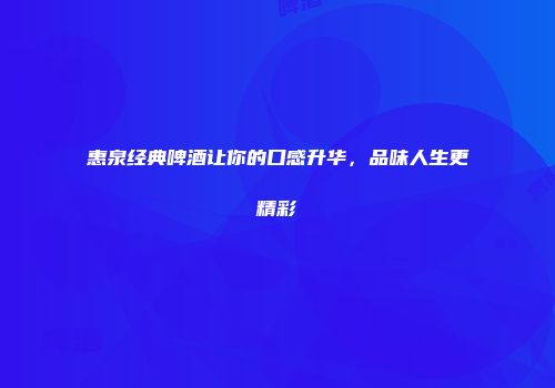 惠泉经典啤酒让你的口感升华，品味人生更精彩