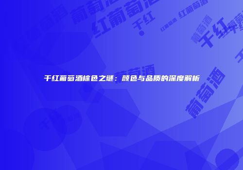 干红葡萄酒棕色之谜：颜色与品质的深度解析