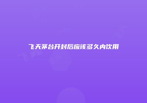 飞天茅台开封后应该多久内饮用