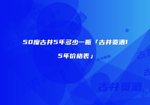 50度古井5年多少一瓶「古井贡酒15年价格表」