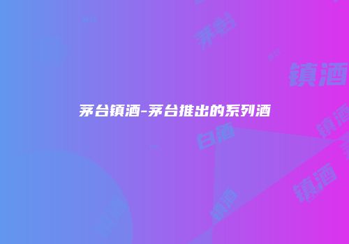 茅台镇酒-茅台推出的系列酒