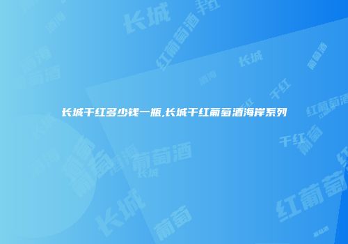 长城干红多少钱一瓶,长城干红葡萄酒海岸系列
