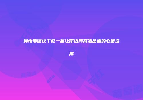 奥希耶徽纹干红一瓶让你迈向高端品酒的必备选择