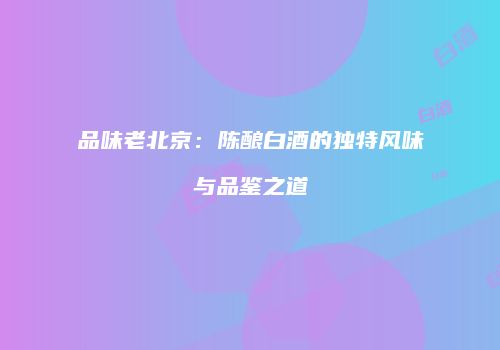 品味老北京：陈酿白酒的独特风味与品鉴之道
