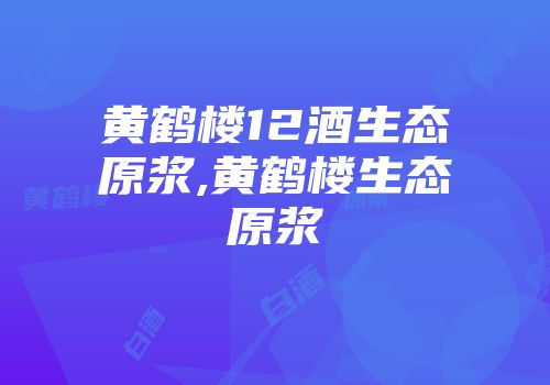 黄鹤楼12酒生态原浆,黄鹤楼生态原浆