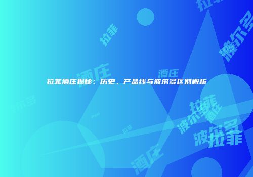 拉菲酒庄揭秘：历史、产品线与波尔多区别解析