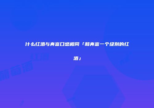 什么红酒与奔富口感相同「和奔富一个级别的红酒」