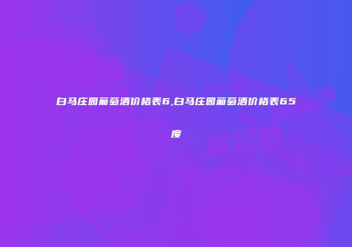白马庄园葡萄酒价格表6,白马庄园葡萄酒价格表65度