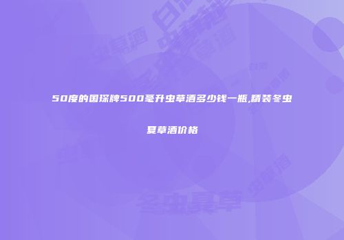 50度的国琛牌500毫升虫草酒多少钱一瓶,精装冬虫夏草酒价格