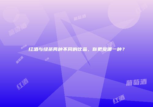 红酒与绿茶两种不同的饮品，你更爱哪一种？