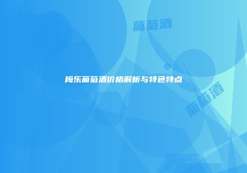 梅乐葡萄酒价格解析与特色特点
