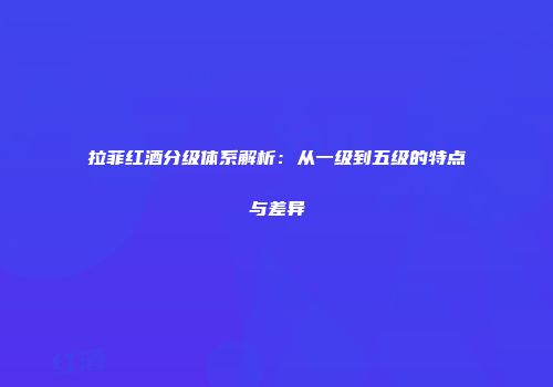 拉菲红酒分级体系解析：从一级到五级的特点与差异