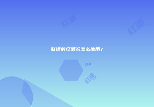 联通的红酒券怎么使用？