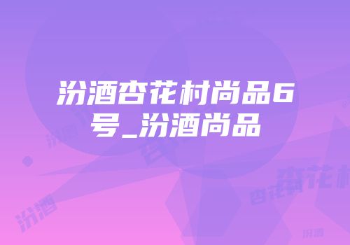汾酒杏花村尚品6号_汾酒尚品