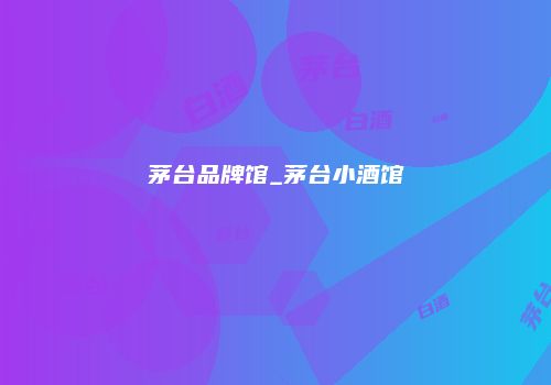 茅台品牌馆_茅台小酒馆