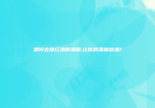 如何去除红酒的酒精,让你的酒量倍增?