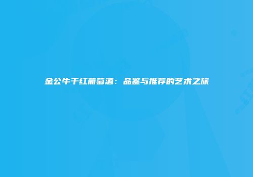 金公牛干红葡萄酒：品鉴与推荐的艺术之旅