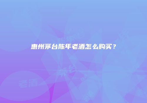 惠州茅台陈年老酒怎么购买？