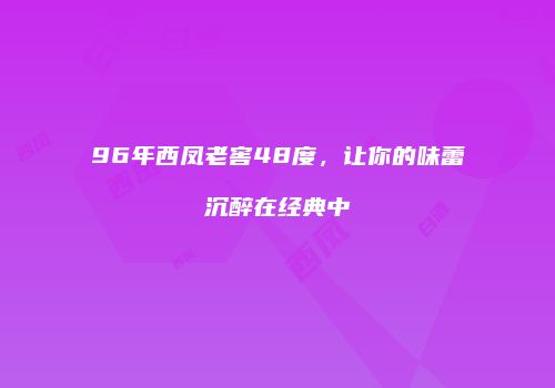 96年西凤老窖48度，让你的味蕾沉醉在经典中