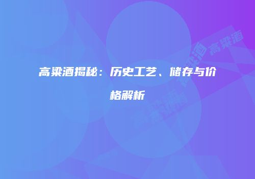 高粱酒揭秘：历史工艺、储存与价格解析