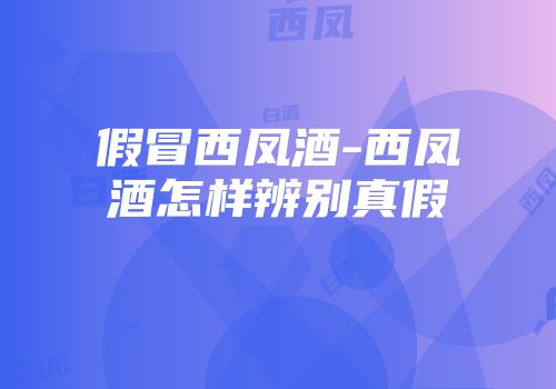 假冒西凤酒-西凤酒怎样辨别真假