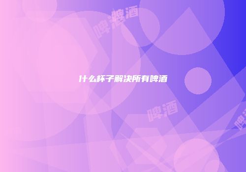 什么杯子解决所有啤酒