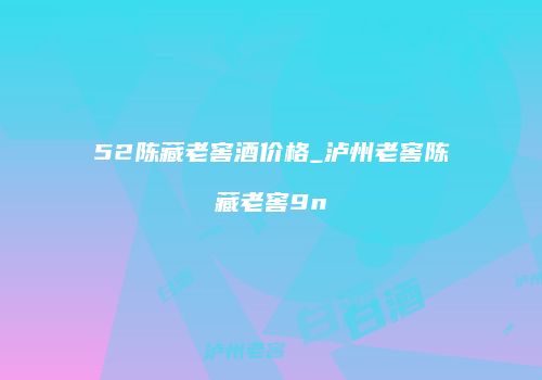 52陈藏老窖酒价格_泸州老窖陈藏老窖9n
